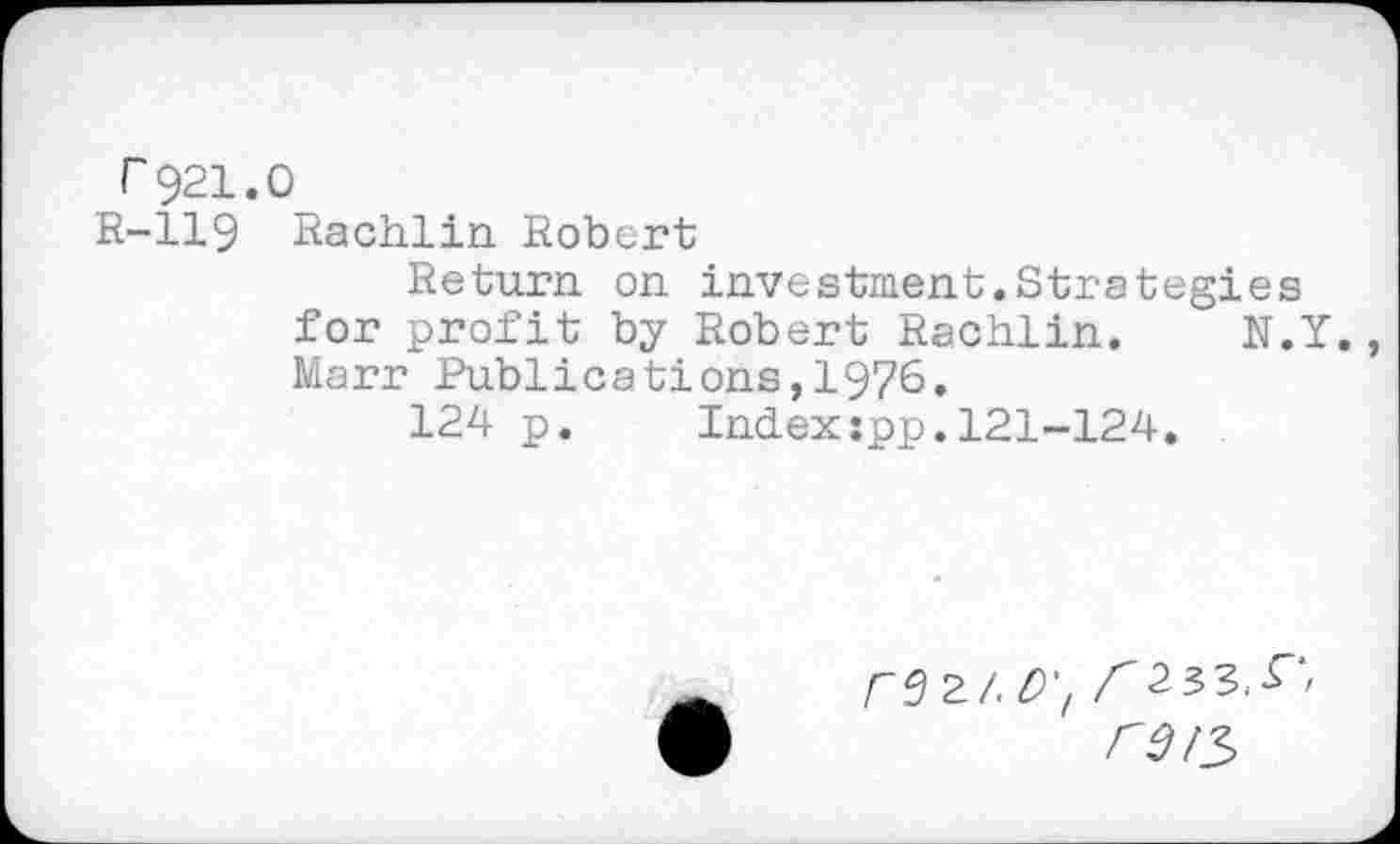 ﻿r921.0
R-119 Rachlin Robert
Return on investment.Strategies for profit by Robert Rachlin. N.Y. Marr Publications,1976.
124 p. Index:pp.121-124.
/"9 2/. D't 233.^ ref^